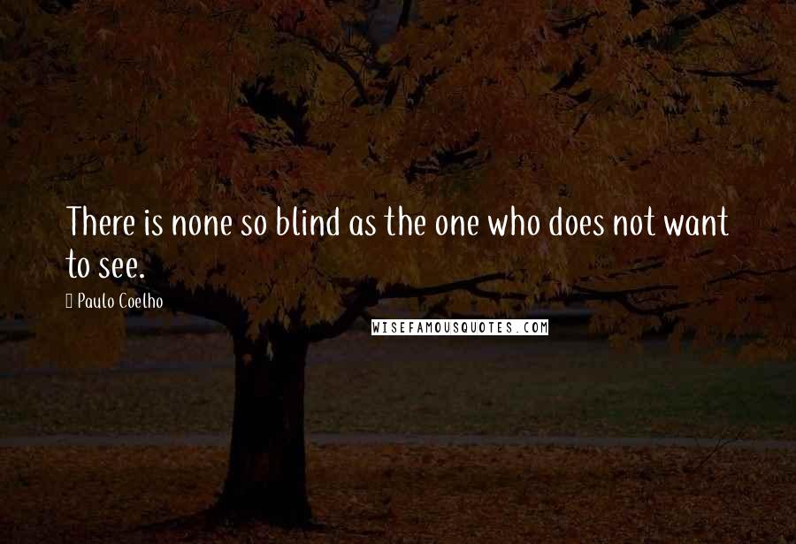 Paulo Coelho Quotes: There is none so blind as the one who does not want to see.