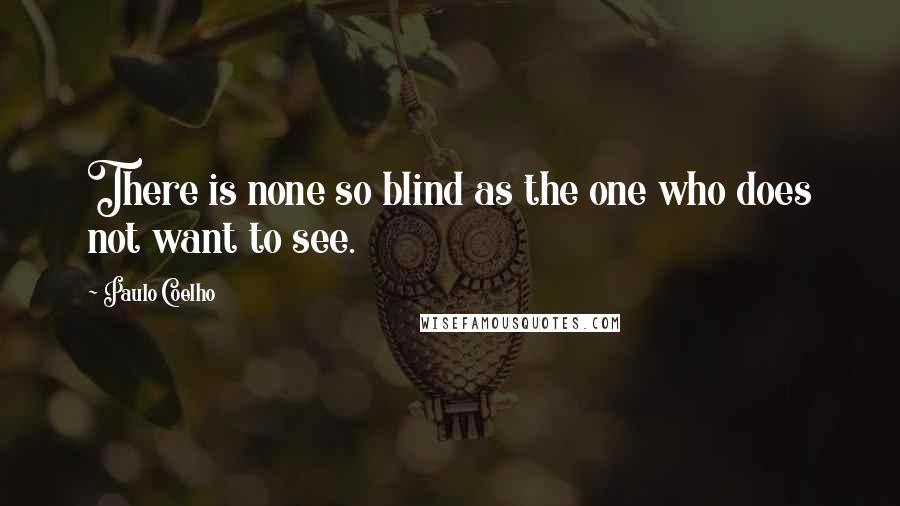 Paulo Coelho Quotes: There is none so blind as the one who does not want to see.