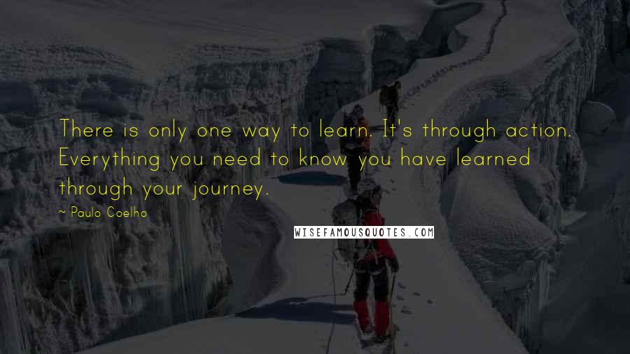 Paulo Coelho Quotes: There is only one way to learn. It's through action. Everything you need to know you have learned through your journey.