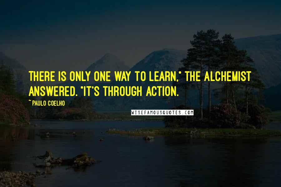 Paulo Coelho Quotes: There is only one way to learn," the alchemist answered. "It's through action.