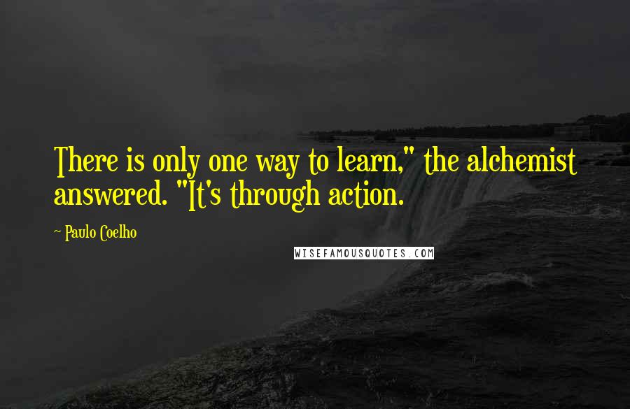 Paulo Coelho Quotes: There is only one way to learn," the alchemist answered. "It's through action.