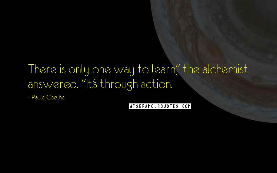 Paulo Coelho Quotes: There is only one way to learn," the alchemist answered. "It's through action.