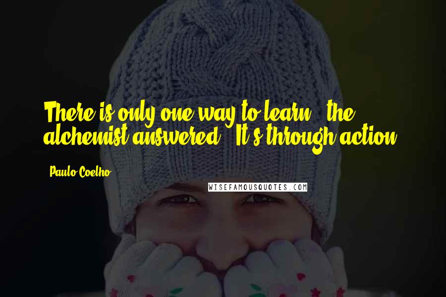 Paulo Coelho Quotes: There is only one way to learn," the alchemist answered. "It's through action.