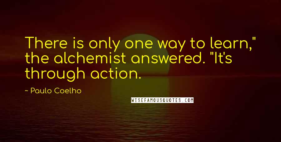 Paulo Coelho Quotes: There is only one way to learn," the alchemist answered. "It's through action.