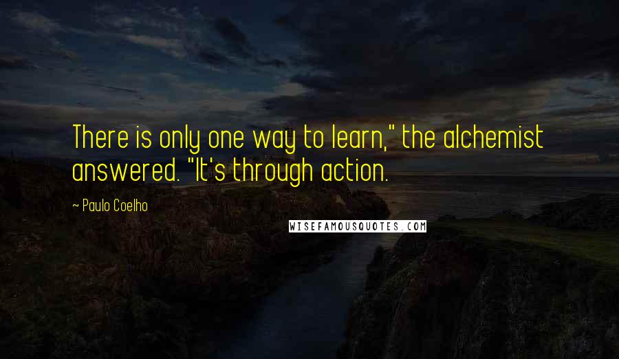 Paulo Coelho Quotes: There is only one way to learn," the alchemist answered. "It's through action.