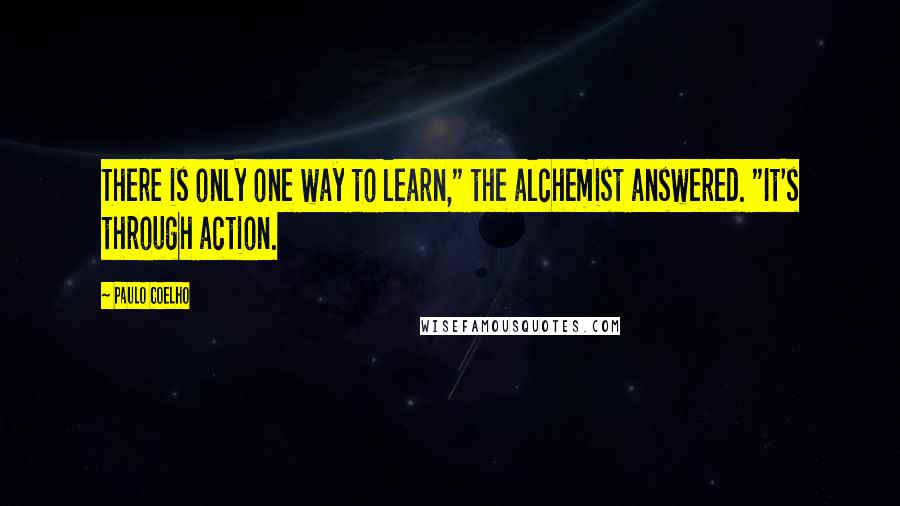 Paulo Coelho Quotes: There is only one way to learn," the alchemist answered. "It's through action.
