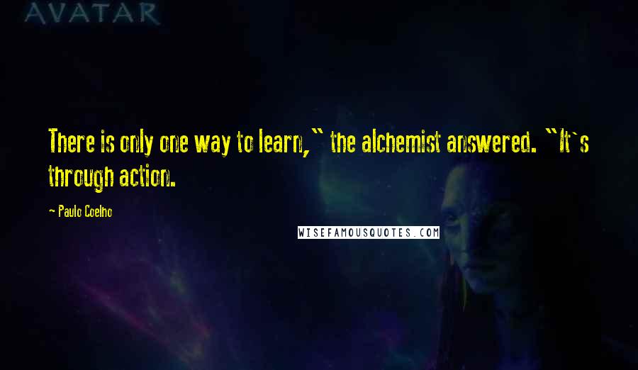 Paulo Coelho Quotes: There is only one way to learn," the alchemist answered. "It's through action.