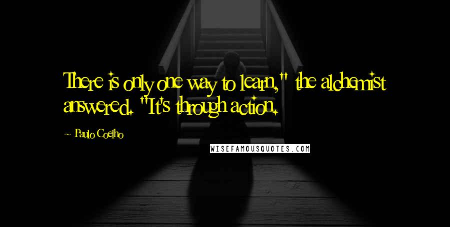 Paulo Coelho Quotes: There is only one way to learn," the alchemist answered. "It's through action.