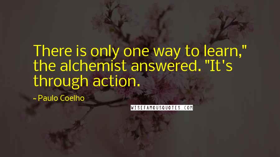 Paulo Coelho Quotes: There is only one way to learn," the alchemist answered. "It's through action.
