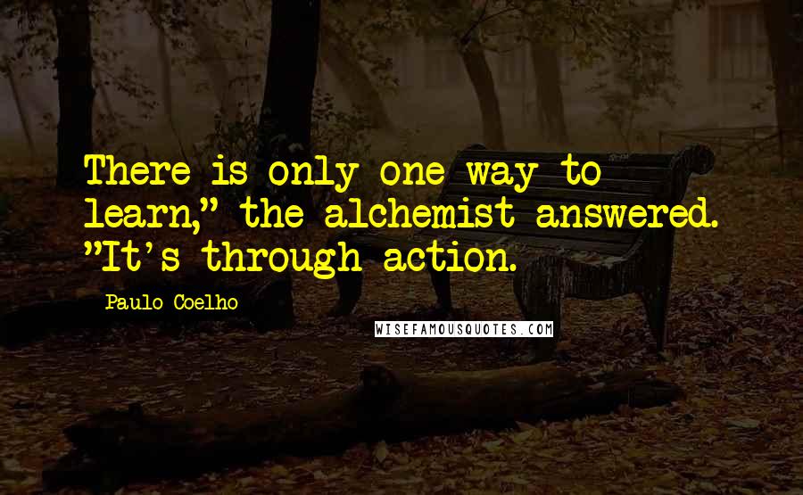Paulo Coelho Quotes: There is only one way to learn," the alchemist answered. "It's through action.