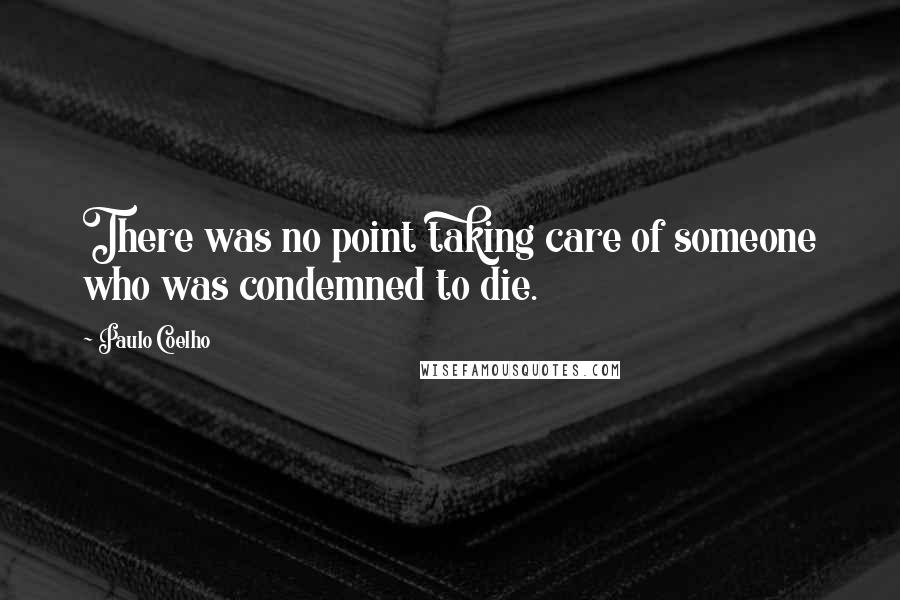 Paulo Coelho Quotes: There was no point taking care of someone who was condemned to die.