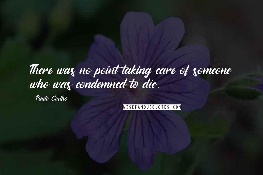 Paulo Coelho Quotes: There was no point taking care of someone who was condemned to die.