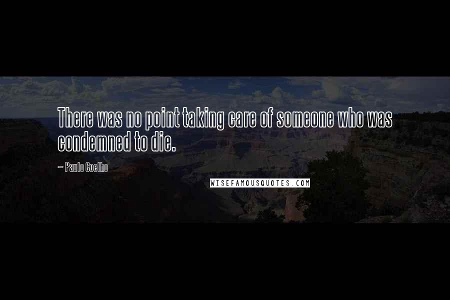 Paulo Coelho Quotes: There was no point taking care of someone who was condemned to die.