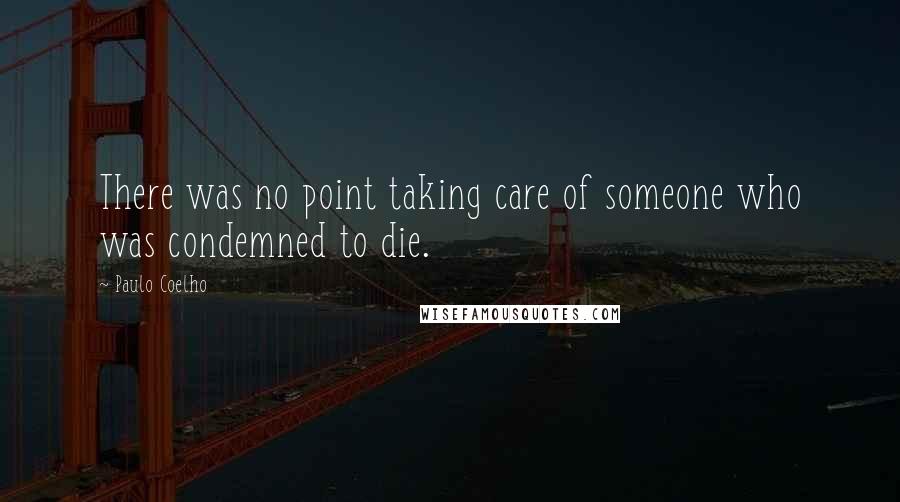 Paulo Coelho Quotes: There was no point taking care of someone who was condemned to die.