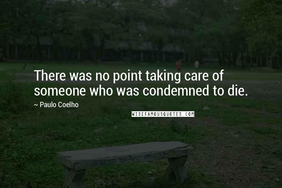 Paulo Coelho Quotes: There was no point taking care of someone who was condemned to die.