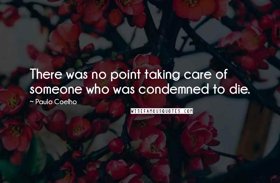 Paulo Coelho Quotes: There was no point taking care of someone who was condemned to die.