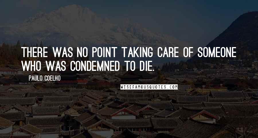 Paulo Coelho Quotes: There was no point taking care of someone who was condemned to die.