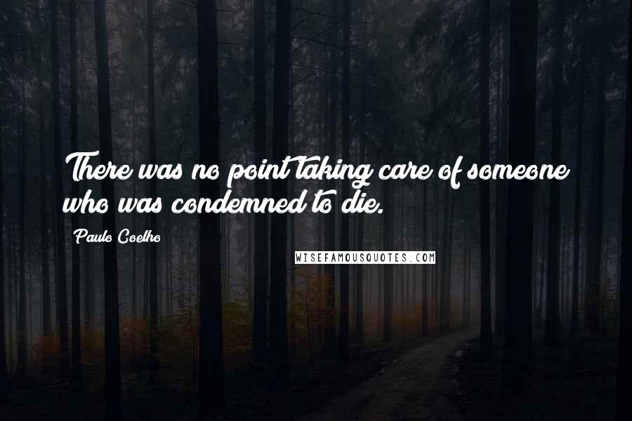Paulo Coelho Quotes: There was no point taking care of someone who was condemned to die.
