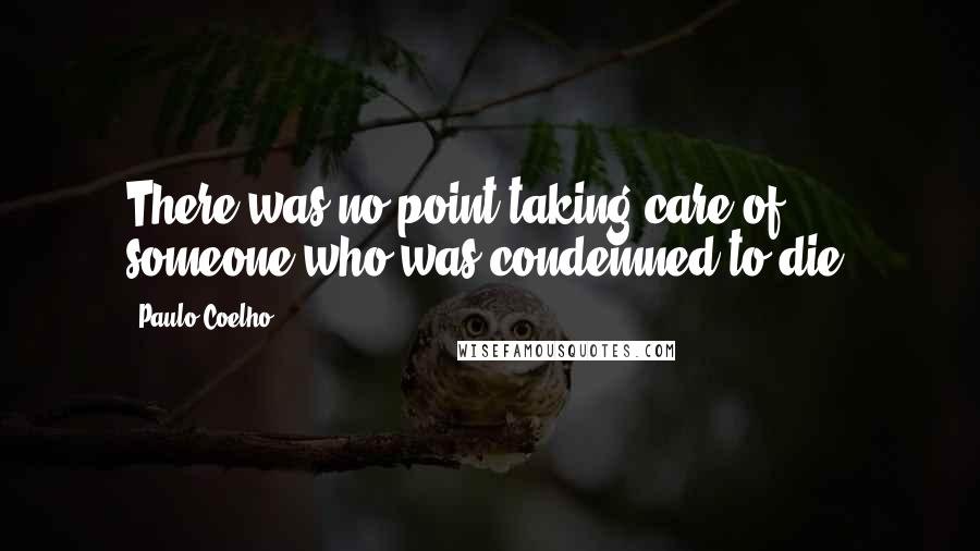 Paulo Coelho Quotes: There was no point taking care of someone who was condemned to die.