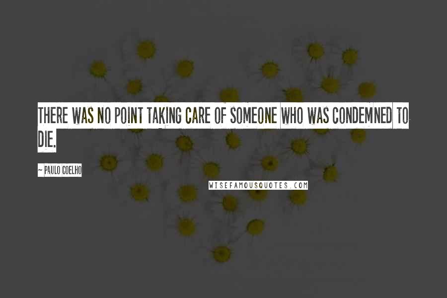 Paulo Coelho Quotes: There was no point taking care of someone who was condemned to die.