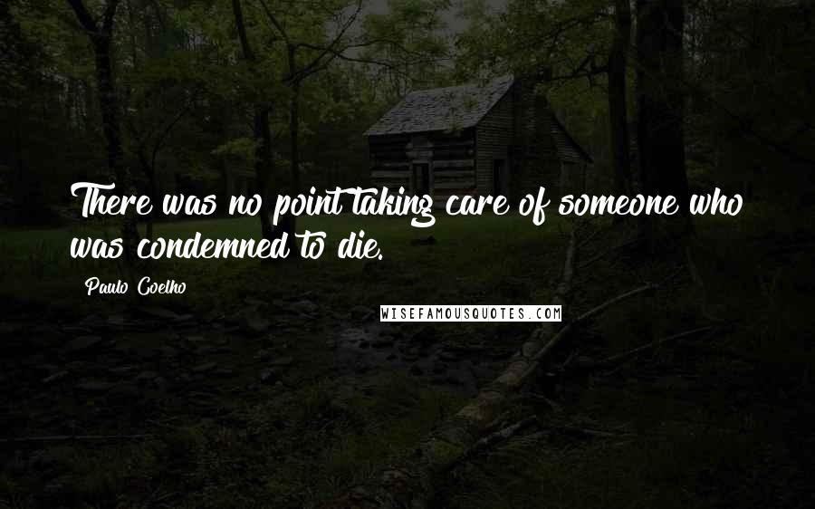 Paulo Coelho Quotes: There was no point taking care of someone who was condemned to die.