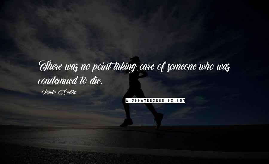 Paulo Coelho Quotes: There was no point taking care of someone who was condemned to die.