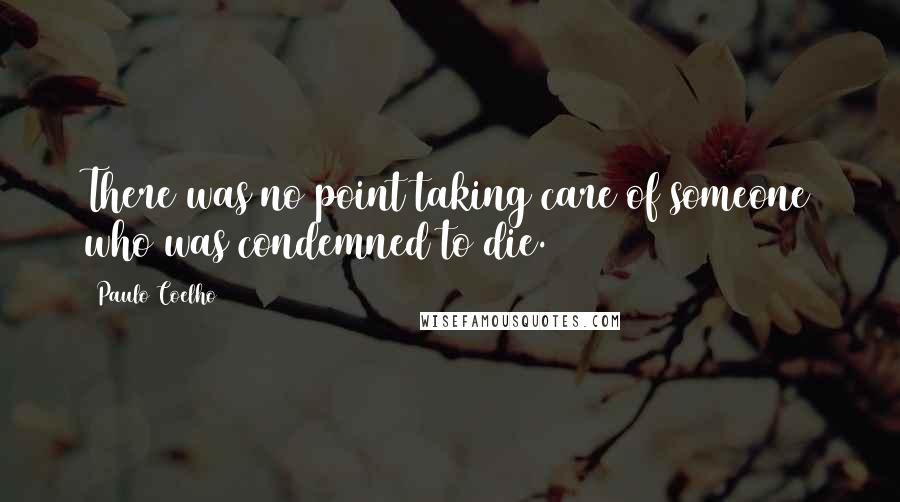 Paulo Coelho Quotes: There was no point taking care of someone who was condemned to die.