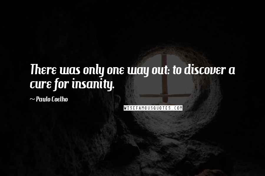 Paulo Coelho Quotes: There was only one way out: to discover a cure for insanity.