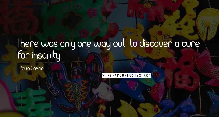 Paulo Coelho Quotes: There was only one way out: to discover a cure for insanity.