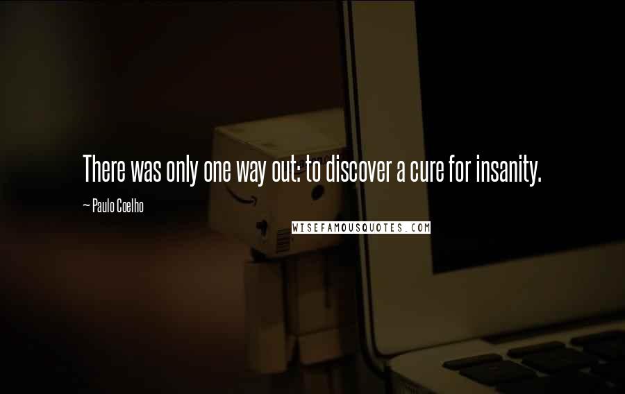 Paulo Coelho Quotes: There was only one way out: to discover a cure for insanity.