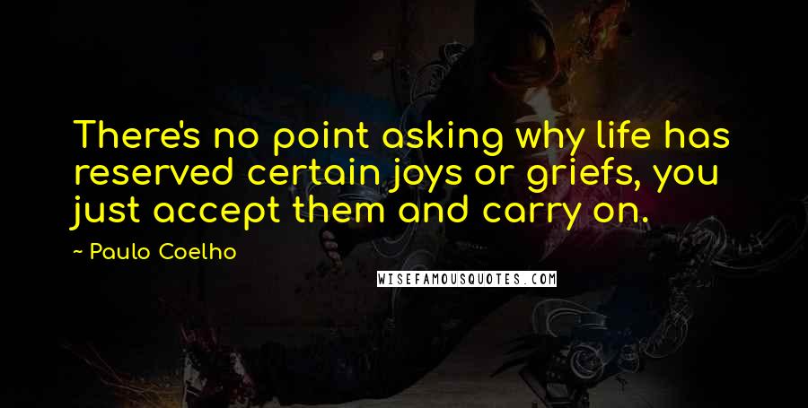 Paulo Coelho Quotes: There's no point asking why life has reserved certain joys or griefs, you just accept them and carry on.