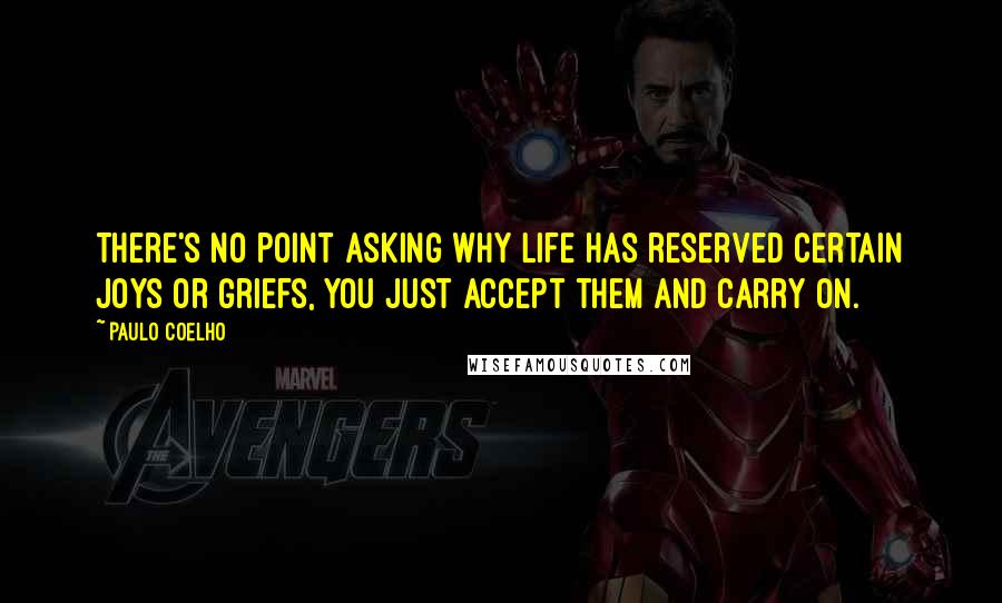 Paulo Coelho Quotes: There's no point asking why life has reserved certain joys or griefs, you just accept them and carry on.