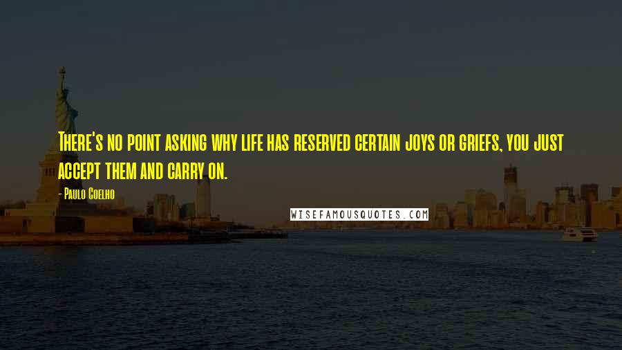 Paulo Coelho Quotes: There's no point asking why life has reserved certain joys or griefs, you just accept them and carry on.