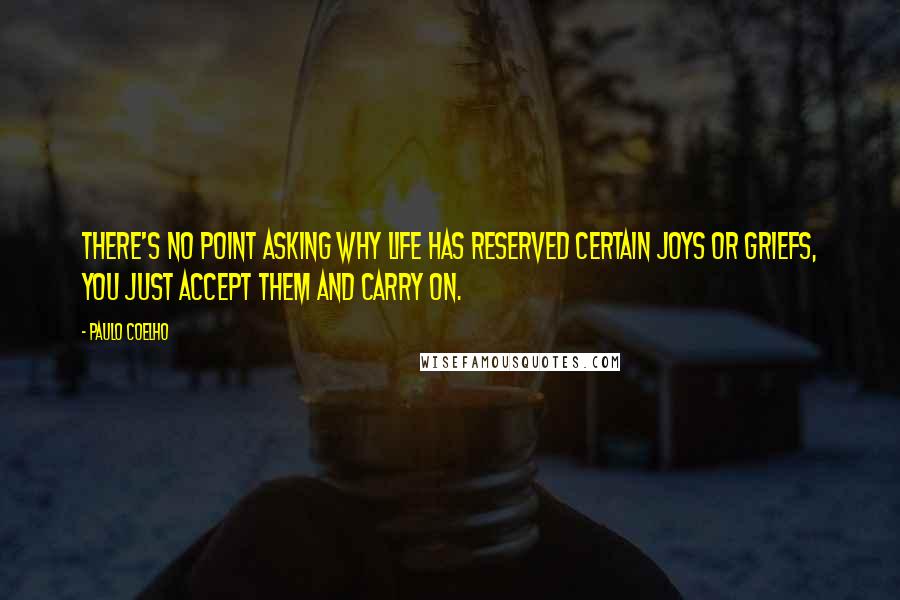 Paulo Coelho Quotes: There's no point asking why life has reserved certain joys or griefs, you just accept them and carry on.