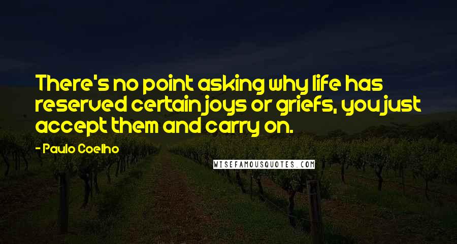 Paulo Coelho Quotes: There's no point asking why life has reserved certain joys or griefs, you just accept them and carry on.