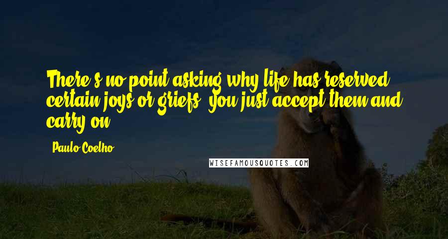 Paulo Coelho Quotes: There's no point asking why life has reserved certain joys or griefs, you just accept them and carry on.