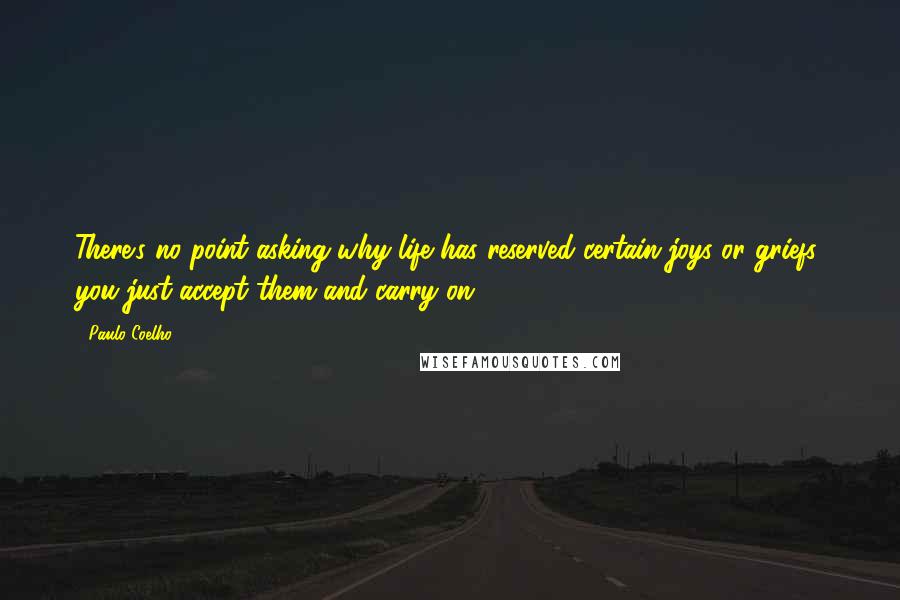 Paulo Coelho Quotes: There's no point asking why life has reserved certain joys or griefs, you just accept them and carry on.