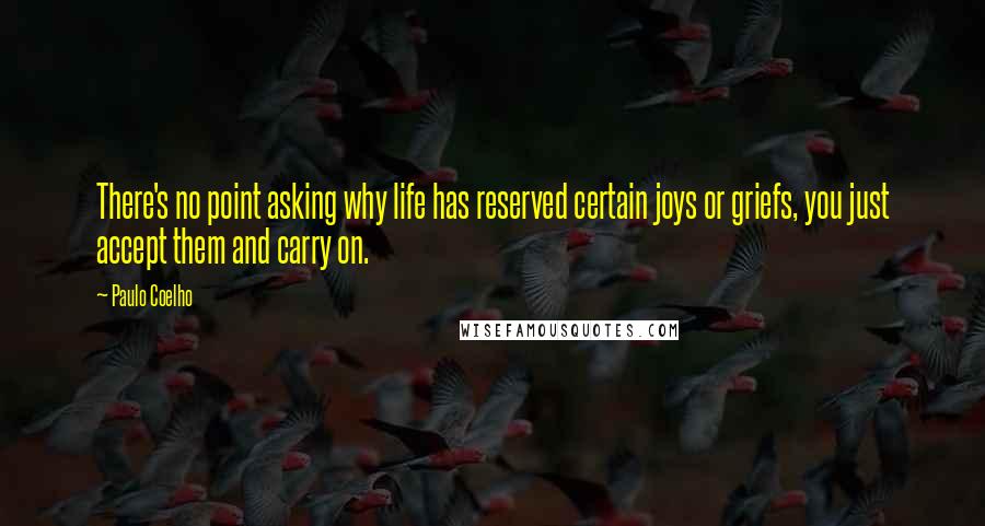 Paulo Coelho Quotes: There's no point asking why life has reserved certain joys or griefs, you just accept them and carry on.