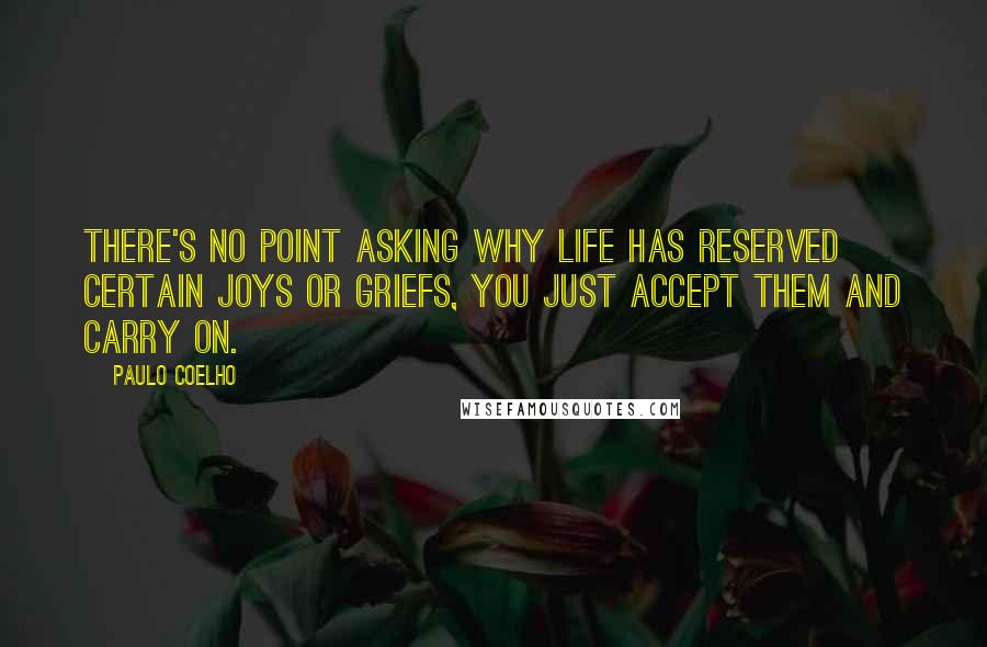 Paulo Coelho Quotes: There's no point asking why life has reserved certain joys or griefs, you just accept them and carry on.