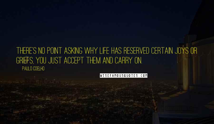 Paulo Coelho Quotes: There's no point asking why life has reserved certain joys or griefs, you just accept them and carry on.