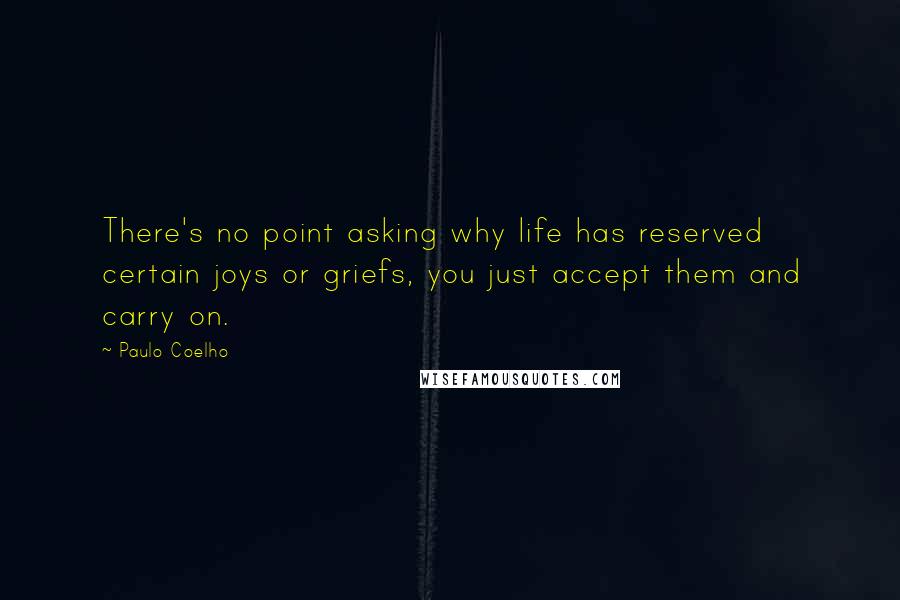 Paulo Coelho Quotes: There's no point asking why life has reserved certain joys or griefs, you just accept them and carry on.