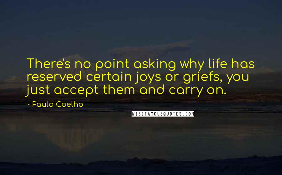 Paulo Coelho Quotes: There's no point asking why life has reserved certain joys or griefs, you just accept them and carry on.