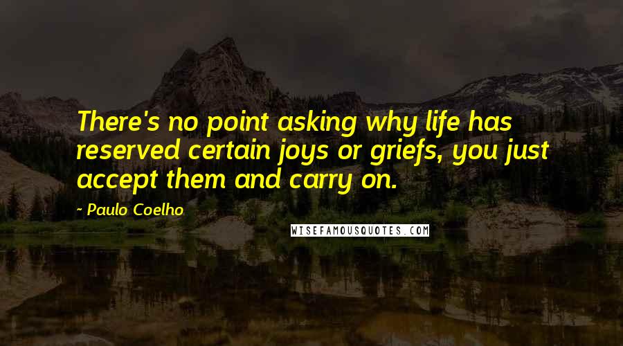 Paulo Coelho Quotes: There's no point asking why life has reserved certain joys or griefs, you just accept them and carry on.