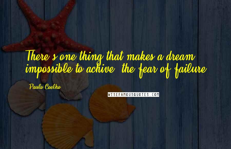 Paulo Coelho Quotes: There's one thing that makes a dream impossible to achive, the fear of failure