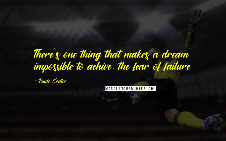 Paulo Coelho Quotes: There's one thing that makes a dream impossible to achive, the fear of failure