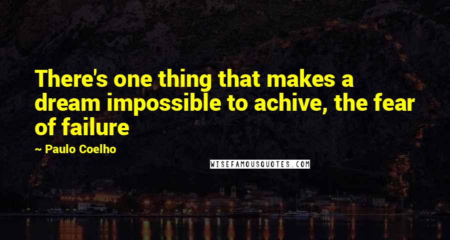 Paulo Coelho Quotes: There's one thing that makes a dream impossible to achive, the fear of failure