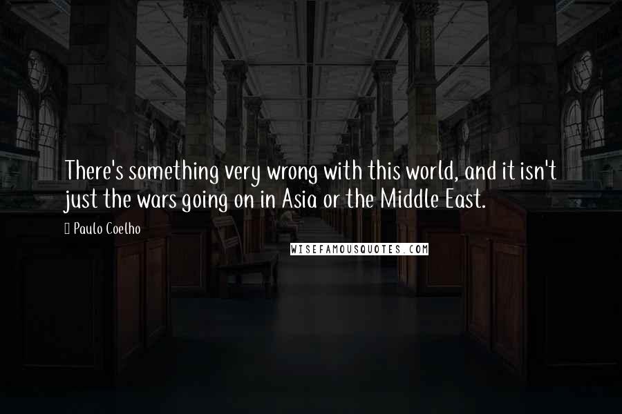 Paulo Coelho Quotes: There's something very wrong with this world, and it isn't just the wars going on in Asia or the Middle East.