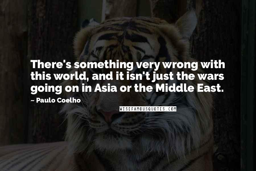 Paulo Coelho Quotes: There's something very wrong with this world, and it isn't just the wars going on in Asia or the Middle East.