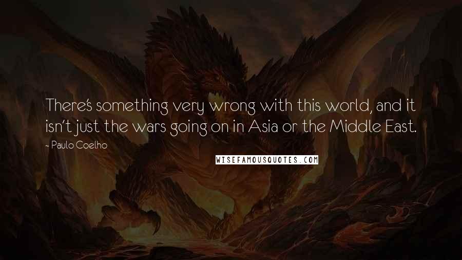 Paulo Coelho Quotes: There's something very wrong with this world, and it isn't just the wars going on in Asia or the Middle East.