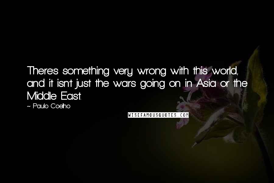 Paulo Coelho Quotes: There's something very wrong with this world, and it isn't just the wars going on in Asia or the Middle East.